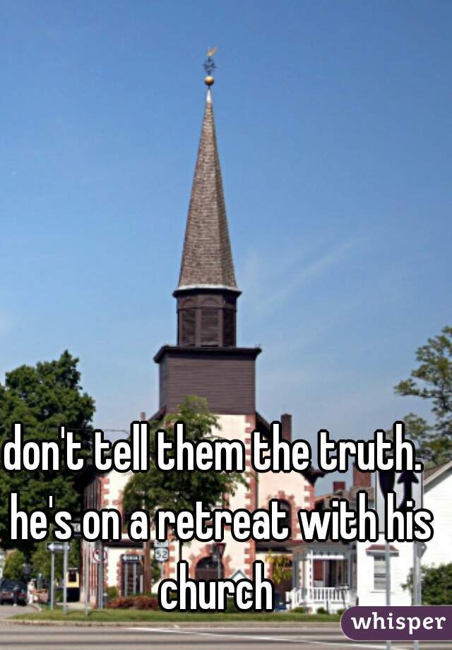 don't tell them the truth.  he's on a retreat with his church 