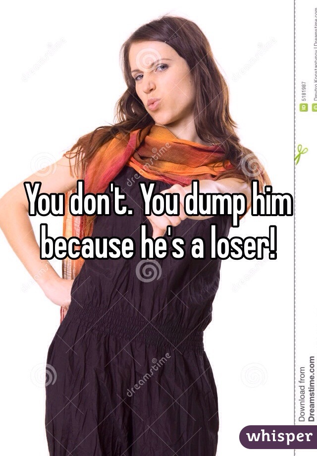 You don't. You dump him because he's a loser!