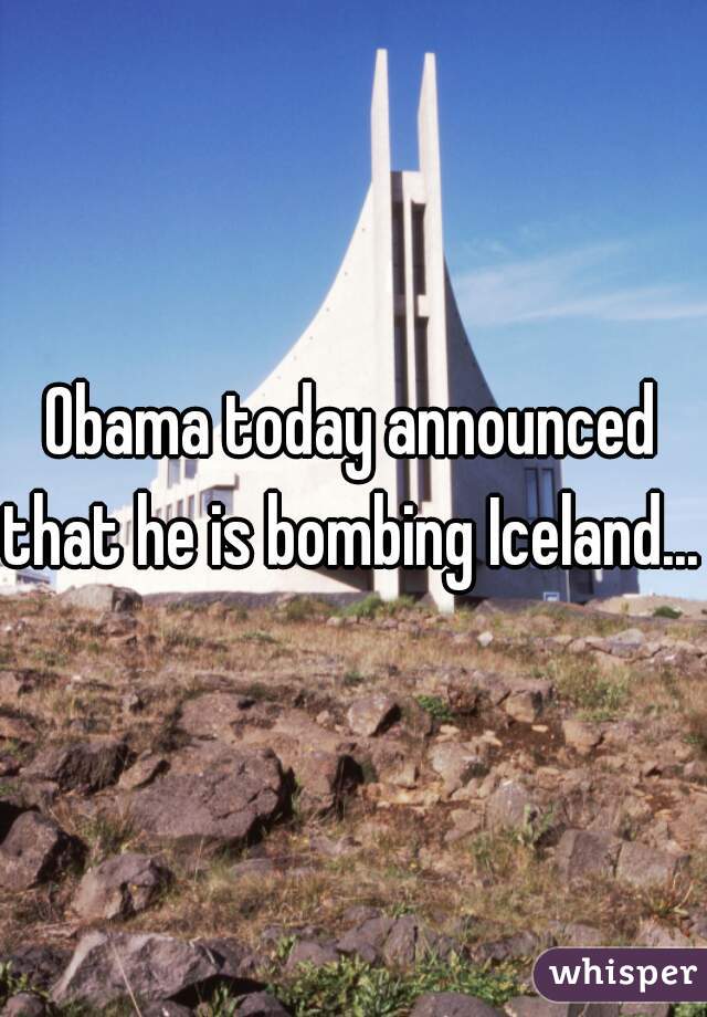 Obama today announced that he is bombing Iceland... 