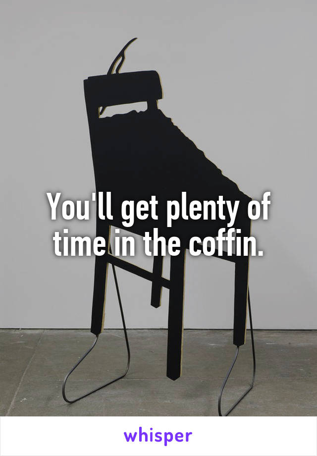 You'll get plenty of time in the coffin.