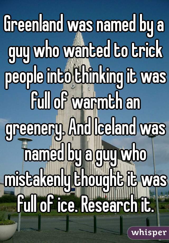 Greenland was named by a guy who wanted to trick people into thinking it was full of warmth an greenery. And Iceland was named by a guy who mistakenly thought it was full of ice. Research it.