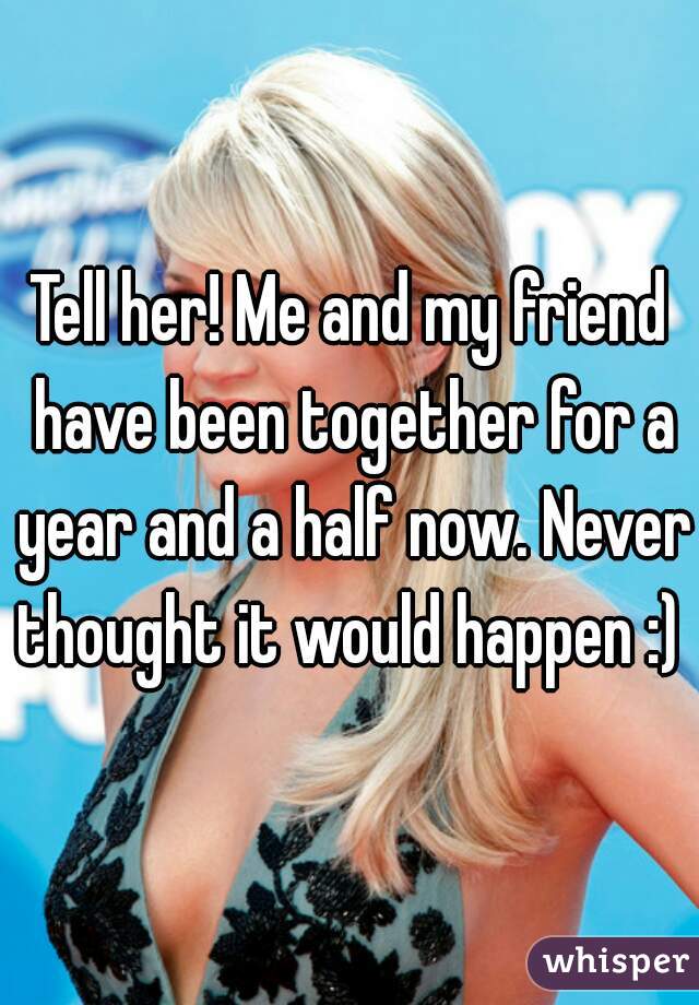 Tell her! Me and my friend have been together for a year and a half now. Never thought it would happen :) 