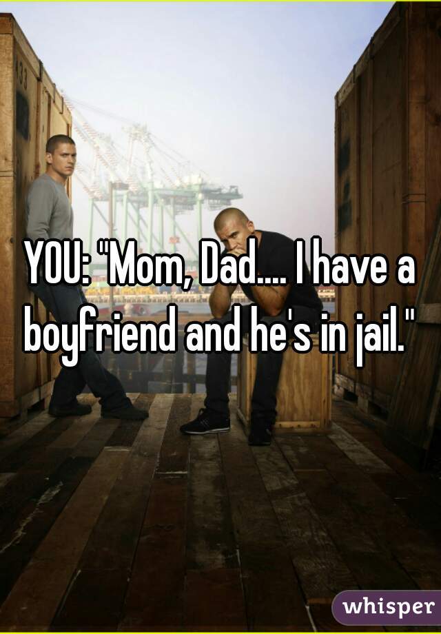 YOU: "Mom, Dad.... I have a boyfriend and he's in jail." 