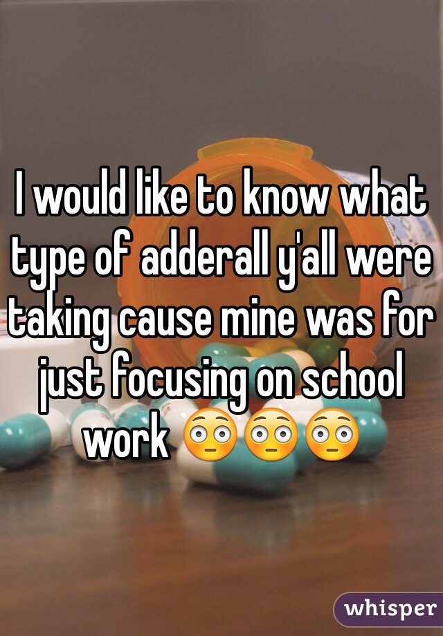 I would like to know what type of adderall y'all were taking cause mine was for just focusing on school work 😳😳😳