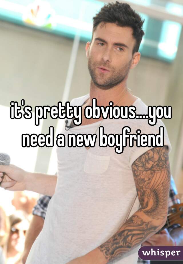 it's pretty obvious....you need a new boyfriend