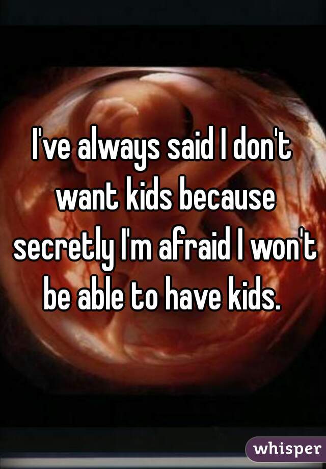 I've always said I don't want kids because secretly I'm afraid I won't be able to have kids. 