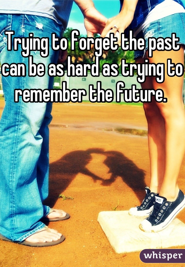 Trying to forget the past can be as hard as trying to remember the future. 
