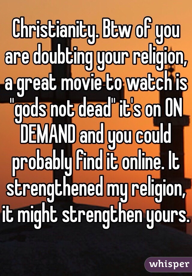 Christianity. Btw of you are doubting your religion, a great movie to watch is "gods not dead" it's on ON DEMAND and you could probably find it online. It strengthened my religion, it might strengthen yours.