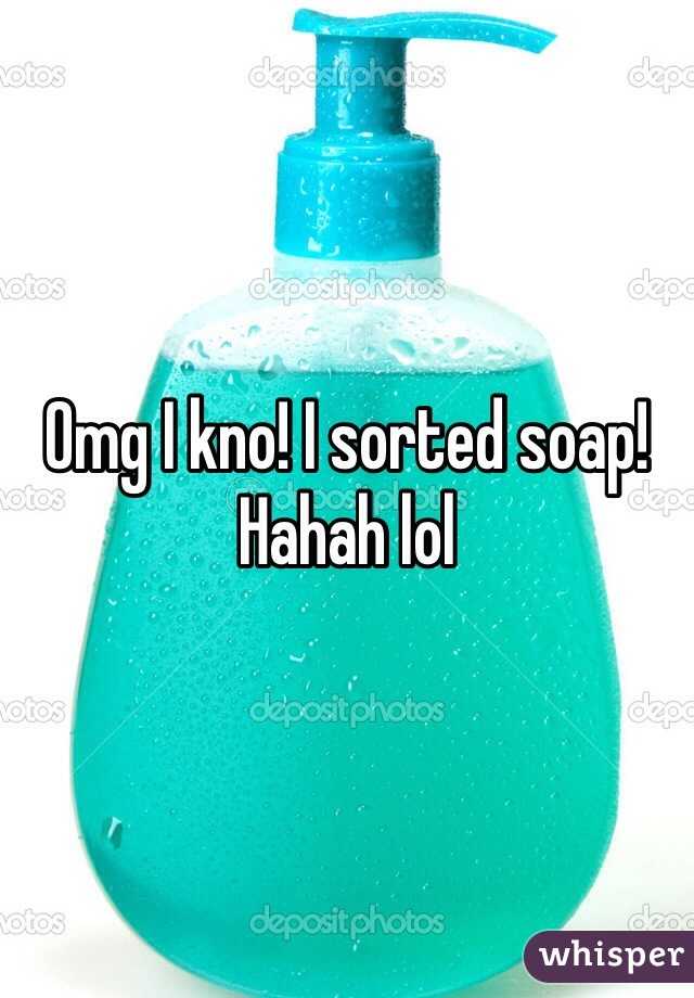 Omg I kno! I sorted soap! Hahah lol
