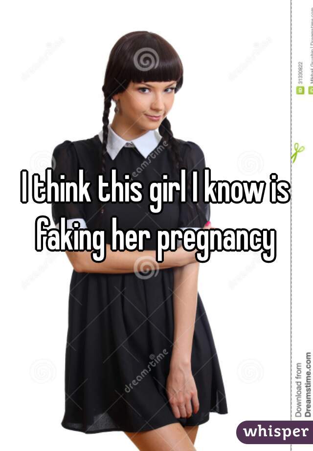 I think this girl I know is faking her pregnancy 