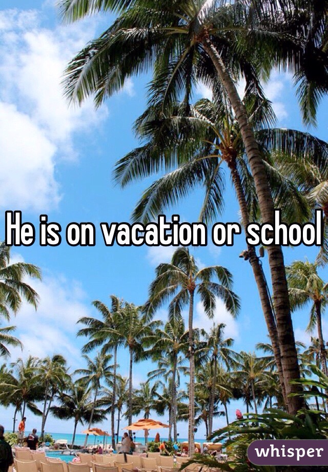 He is on vacation or school