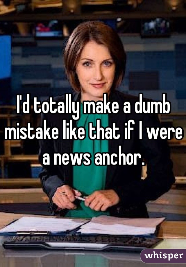 I'd totally make a dumb mistake like that if I were a news anchor.