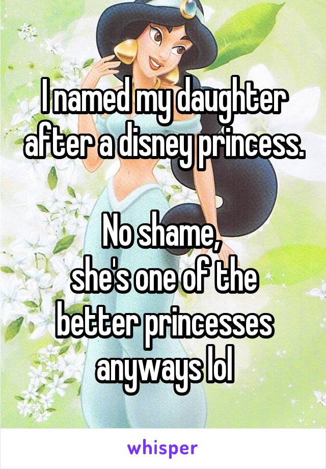 I named my daughter after a disney princess. 
No shame, 
she's one of the better princesses anyways lol