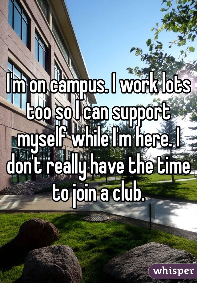 I'm on campus. I work lots too so I can support myself while I'm here. I don't really have the time to join a club. 