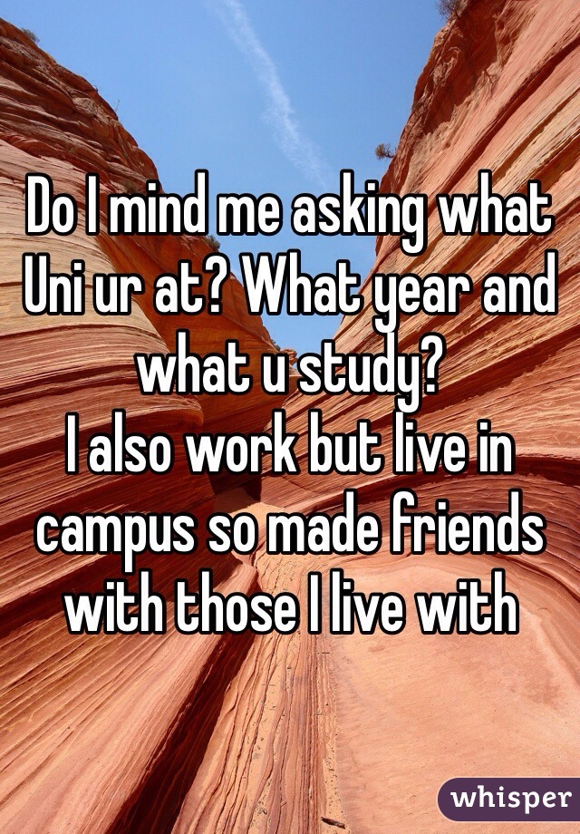Do I mind me asking what Uni ur at? What year and what u study? 
I also work but live in campus so made friends with those I live with 