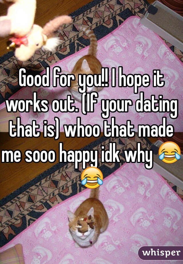 Good for you!! I hope it works out. (If your dating that is) whoo that made me sooo happy idk why 😂😂