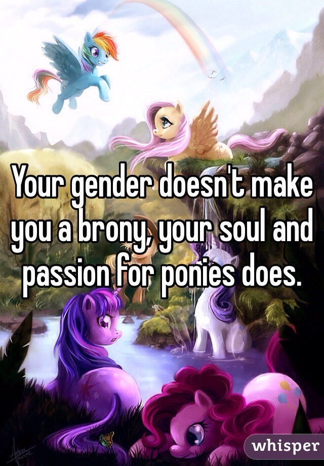 Your gender doesn't make you a brony, your soul and passion for ponies does.