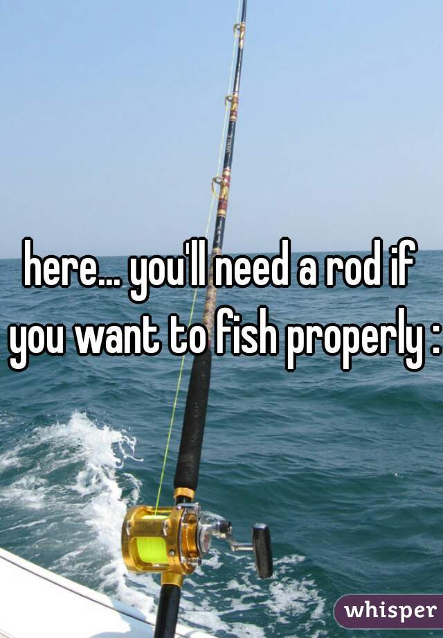 here... you'll need a rod if you want to fish properly :)