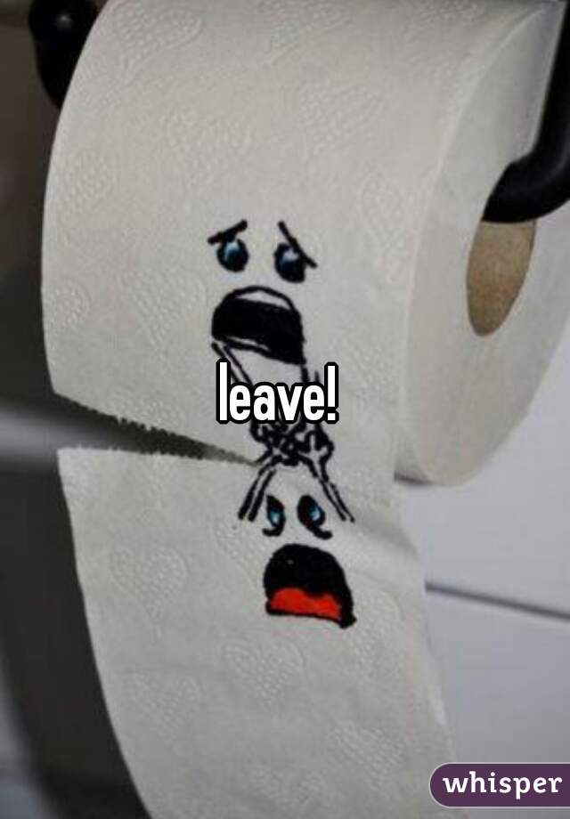 leave! 