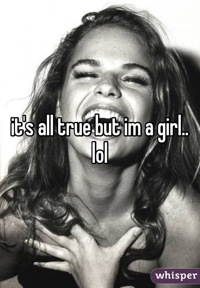it's all true but im a girl.. lol