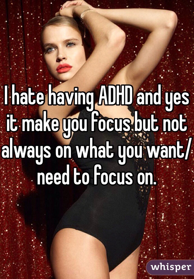 I hate having ADHD and yes it make you focus but not always on what you want/need to focus on.