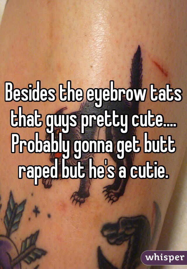Besides the eyebrow tats that guys pretty cute.... Probably gonna get butt raped but he's a cutie.