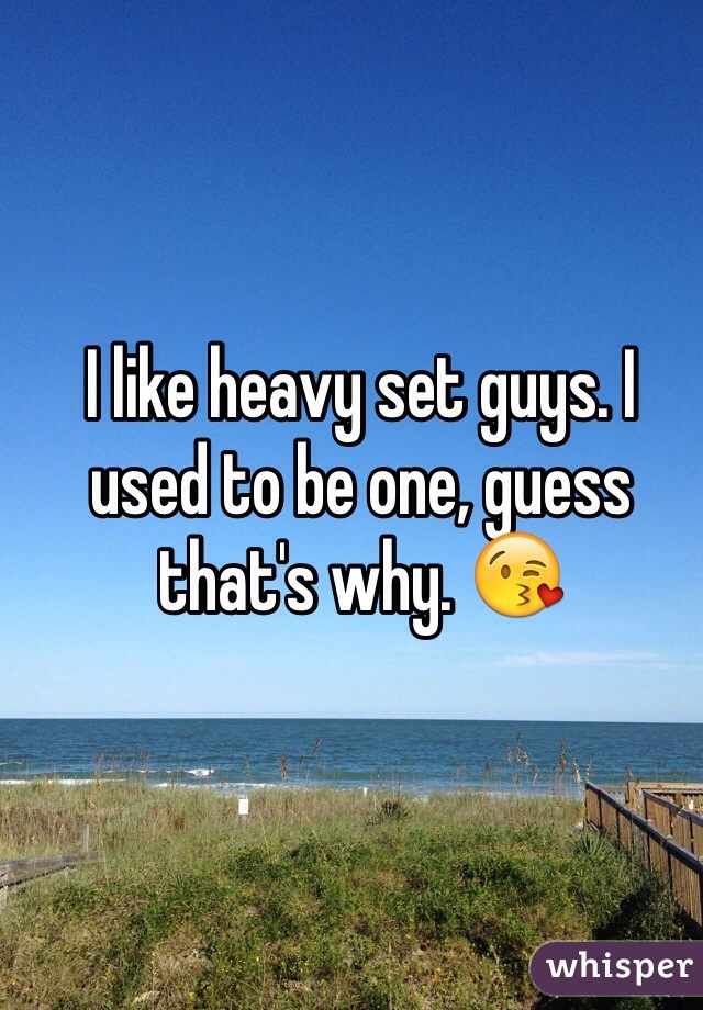 I like heavy set guys. I used to be one, guess that's why. 😘