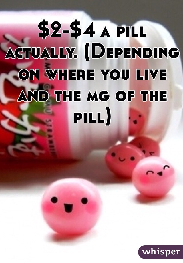 $2-$4 a pill actually. (Depending on where you live and the mg of the pill) 