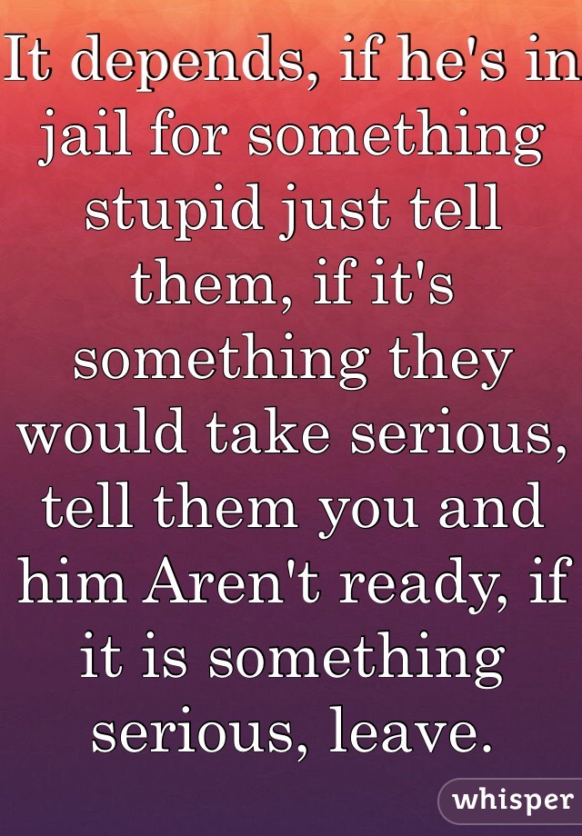 It depends, if he's in jail for something stupid just tell them, if it's something they would take serious, tell them you and him Aren't ready, if it is something serious, leave.