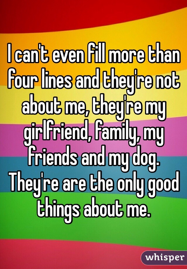 I can't even fill more than four lines and they're not about me, they're my girlfriend, family, my friends and my dog. They're are the only good things about me.  