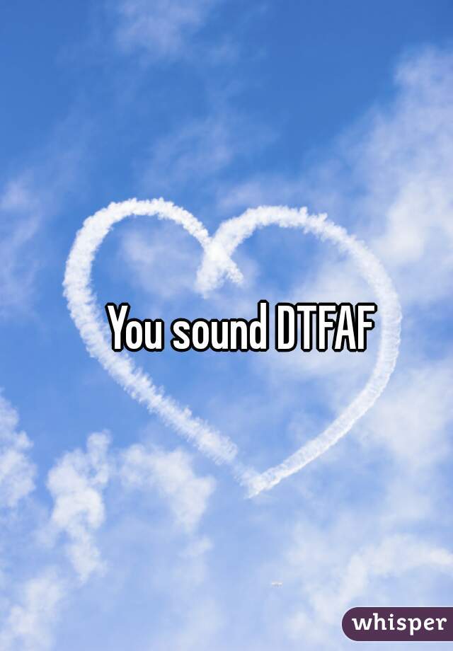 You sound DTFAF 