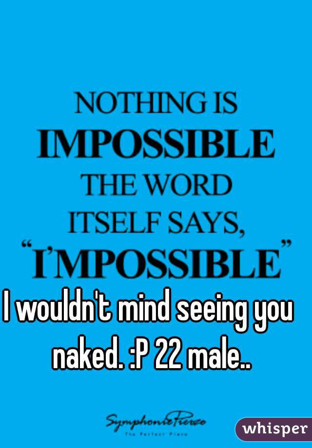 I wouldn't mind seeing you naked. :P 22 male..