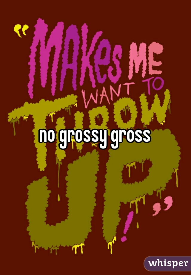 no grossy gross
