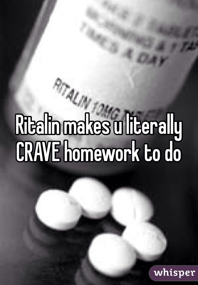 Ritalin makes u literally CRAVE homework to do 