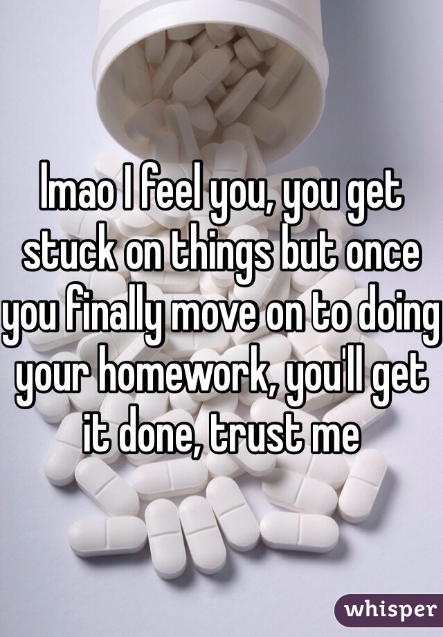 lmao I feel you, you get stuck on things but once you finally move on to doing your homework, you'll get it done, trust me