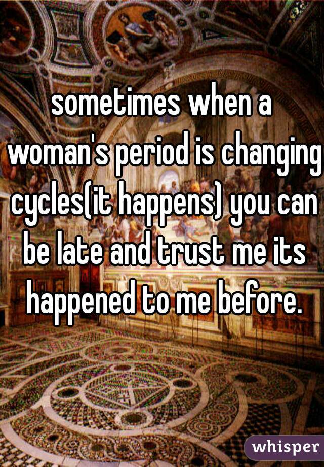 sometimes when a woman's period is changing cycles(it happens) you can be late and trust me its happened to me before.