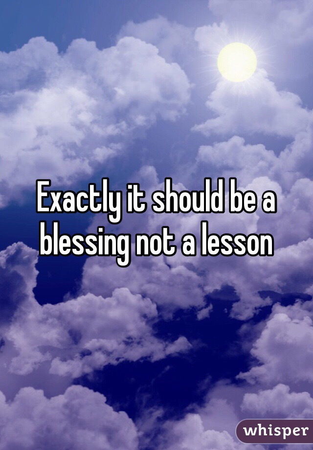Exactly it should be a blessing not a lesson 