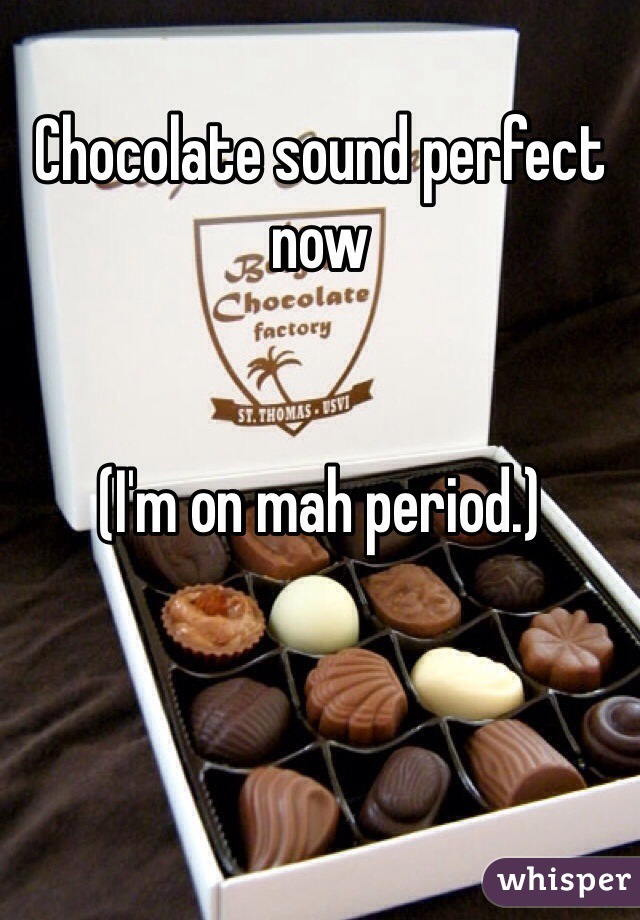 Chocolate sound perfect now


(I'm on mah period.)