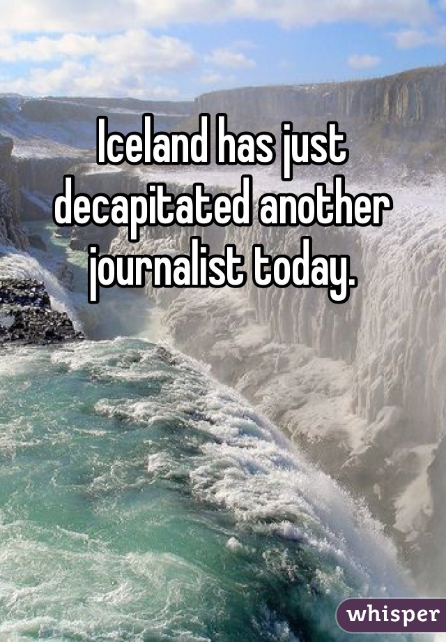 Iceland has just decapitated another  journalist today. 