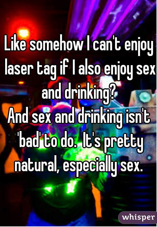 Like somehow I can't enjoy laser tag if I also enjoy sex and drinking? 
And sex and drinking isn't 'bad' to do.  It's pretty natural, especially sex. 