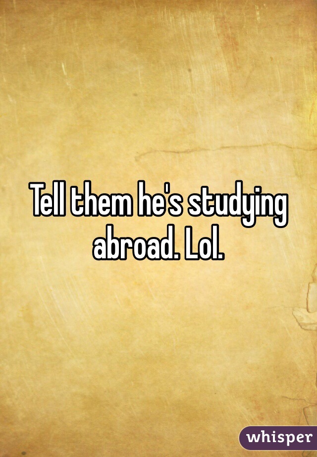 Tell them he's studying abroad. Lol.