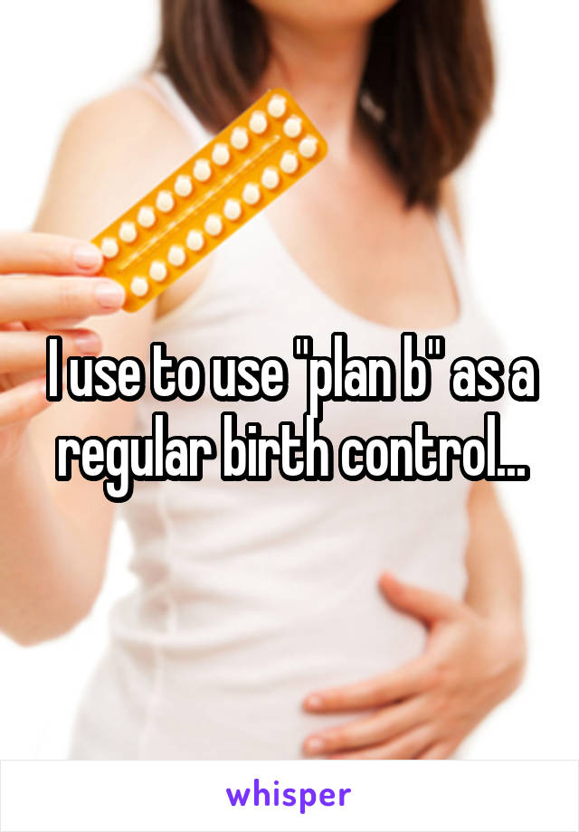 I use to use "plan b" as a regular birth control...