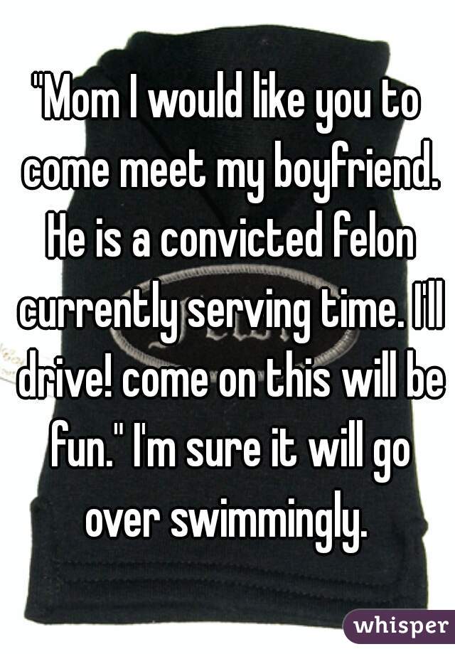"Mom I would like you to come meet my boyfriend. He is a convicted felon currently serving time. I'll drive! come on this will be fun." I'm sure it will go over swimmingly. 