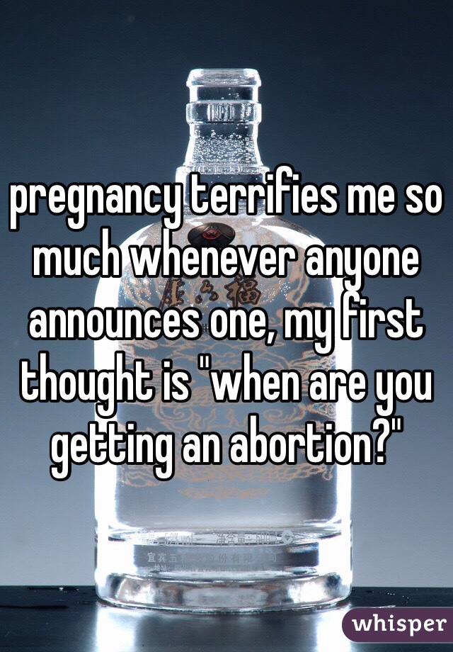 pregnancy terrifies me so much whenever anyone announces one, my first thought is "when are you getting an abortion?" 