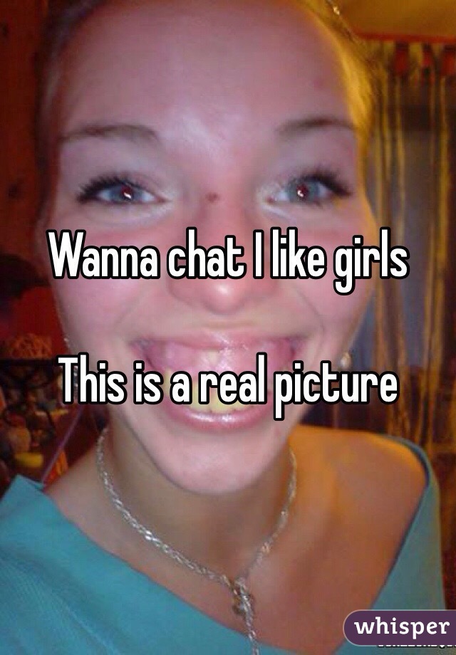 Wanna chat I like girls

This is a real picture