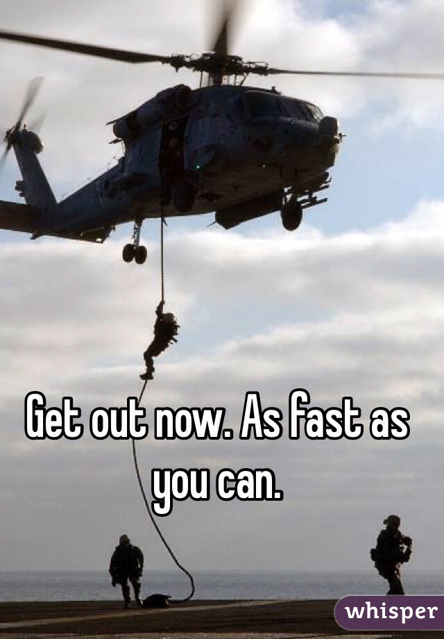 Get out now. As fast as you can. 