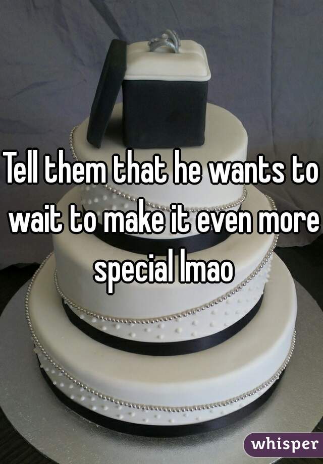 Tell them that he wants to wait to make it even more special lmao