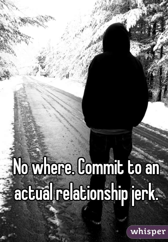 No where. Commit to an actual relationship jerk. 