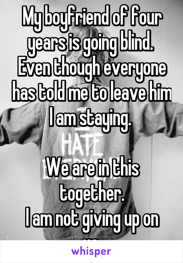 My boyfriend of four years is going blind.  Even though everyone has told me to leave him I am staying. 

We are in this together.
I am not giving up on us.