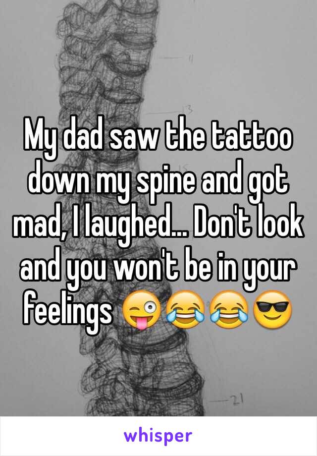 My dad saw the tattoo down my spine and got mad, I laughed... Don't look and you won't be in your feelings 😜😂😂😎